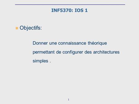 1 n Objectifs: Donner une connaissance théorique permettant de configurer des architectures simples. INF5370: IOS 1.