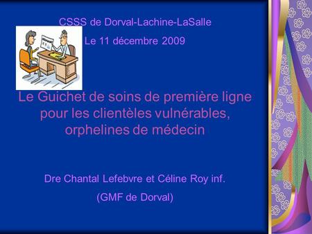 CSSS de Dorval-Lachine-LaSalle Le 11 décembre 2009 Le Guichet de soins de première ligne pour les clientèles vulnérables, orphelines de médecin Dre Chantal.