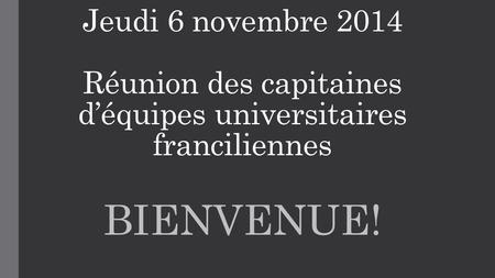 Jeudi 6 novembre 2014 Réunion des capitaines d’équipes universitaires franciliennes BIENVENUE!