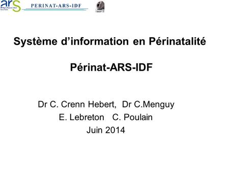 Système d’information en Périnatalité Périnat-ARS-IDF Dr C. Crenn Hebert, Dr C.Menguy E. Lebreton C. Poulain Juin 2014.