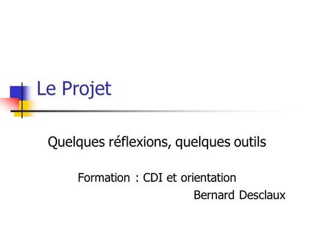 Le Projet Quelques réflexions, quelques outils Formation : CDI et orientation Bernard Desclaux.