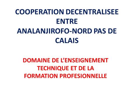 COOPERATION DECENTRALISEE ENTRE ANALANJIROFO-NORD PAS DE CALAIS DOMAINE DE L’ENSEIGNEMENT TECHNIQUE ET DE LA FORMATION PROFESIONNELLE.