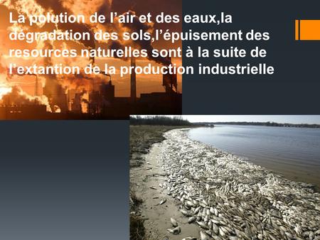 La polution de l’air et des eaux,la dégradation des sols,l’épuisement des resources naturelles sont à la suite de l’extantion de la production industrielle.