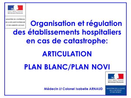 Organisation et régulation des établissements hospitaliers en cas de catastrophe: ARTICULATION PLAN BLANC/PLAN NOVI Médecin Lt Colonel Isabelle ARNAUD.