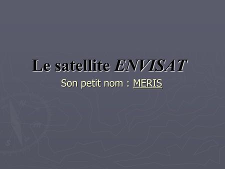 Le satellite ENVISAT Son petit nom : MERIS. Sommaire ► I. Caractéristique de MERIS ► II. L’ équipement à bord ► III. Rôle du satellite.