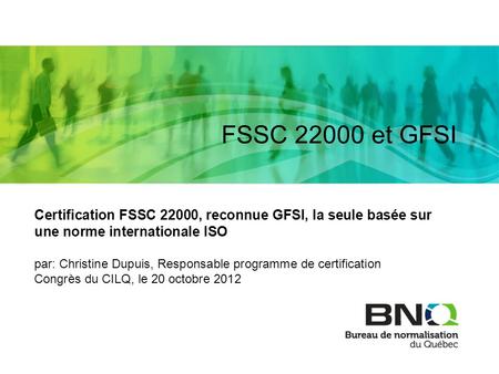 FSSC 22000 et GFSI Certification FSSC 22000, reconnue GFSI, la seule basée sur une norme internationale ISO par: Christine Dupuis, Responsable programme.
