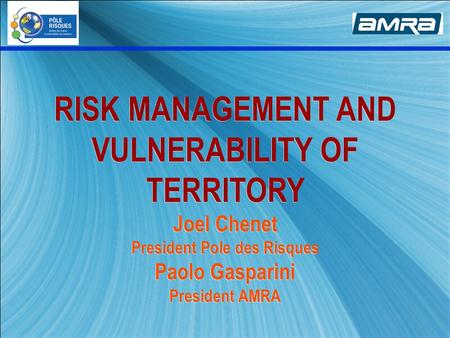 RISK MANAGEMENT AND VULNERABILITY OF TERRITORY Joel Chenet President Pole des Risques Paolo Gasparini President AMRA.