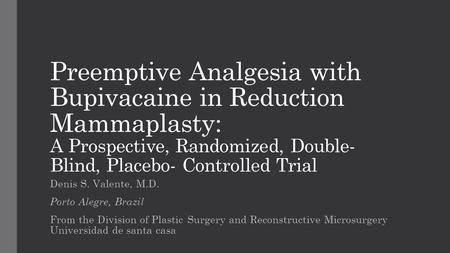 Preemptive Analgesia with Bupivacaine in Reduction Mammaplasty: A Prospective, Randomized, Double-Blind, Placebo- Controlled Trial Denis S. Valente, M.D.