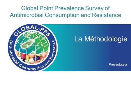 Global Point Prevalence Survey of Antimicrobial Consumption and Resistance La Méthodologie Présentateur.