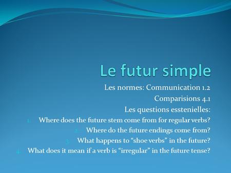 Les normes: Communication 1.2 Comparisions 4.1 Les questions esstenielles: 1. Where does the future stem come from for regular verbs? 2. Where do the future.