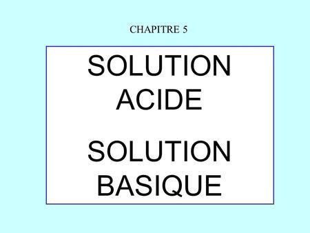 CHAPITRE 5 SOLUTION ACIDE SOLUTION BASIQUE.