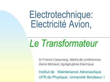 Electrotechnique: Electricité Avion, Le Transformateur Dr Franck Cazaurang, Maître de conférences, Denis Michaud, Agrégé génie Electrique, Institut de.