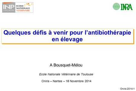 Oniris 2014-1 A Bousquet-Mélou Ecole Nationale Vétérinaire de Toulouse Oniris – Nantes – 18 Novembre 2014 Quelques défis à venir pour l’antibiothérapie.