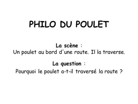 PHILO DU POULET La scène : Un poulet au bord d'une route. Il la traverse. La question : Pourquoi le poulet a-t-il traversé la route ?