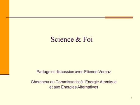 Science & Foi Partage et discussion avec Etienne Vernaz Chercheur au Commissariat à l’Energie Atomique et aux Energies Alternatives 1.