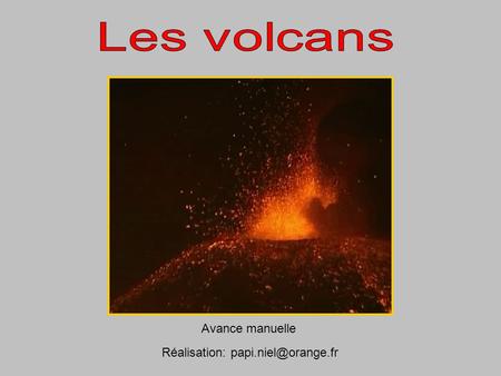 Réalisation: papi.niel@orange.fr Les volcans Avance manuelle Réalisation: papi.niel@orange.fr.