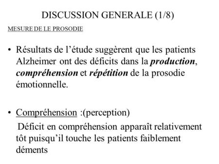 DISCUSSION GENERALE (1/8) MESURE DE LE PROSODIE Résultats de l’étude suggèrent que les patients Alzheimer ont des déficits dans la production, compréhension.