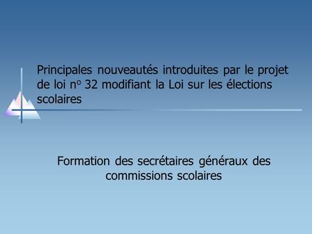 Principales nouveautés introduites par le projet de loi n o 32 modifiant la Loi sur les élections scolaires Formation des secrétaires généraux des commissions.