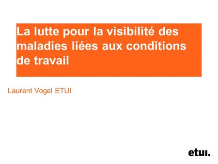La lutte pour la visibilité des maladies liées aux conditions de travail Laurent Vogel ETUI.