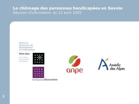 1 1 Le chômage des personnes handicapées en Savoie Réunion d’information du 15 avril 2005.
