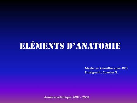 Eléments d’anatomie Master en kinésithérapie - BK3 Enseignant : Cuvelier G. Année académique 2007 - 2008.