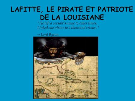 LAFITTE, LE PIRATE ET PATRIOTE DE LA LOUISIANE He left a corsair’s name to other times, Linked one virtue to a thousand crimes. -- Lord Byron.