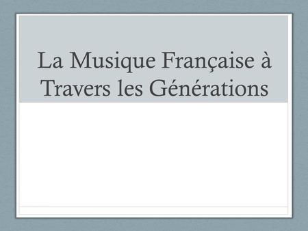 La Musique Française à Travers les Générations. Questions Pre-Presentation Que savez vous de la musique française aujourd’hui? Comment est-ce que la musique.