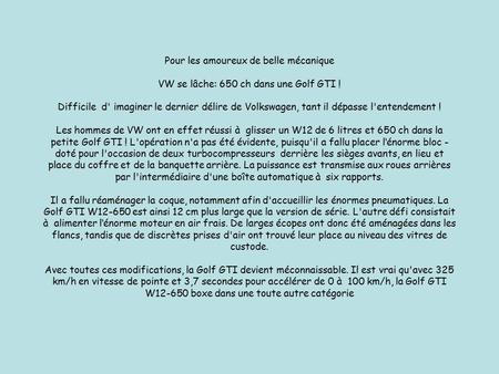 Pour les amoureux de belle mécanique VW se lâche: 650 ch dans une Golf GTI ! Difficile d' imaginer le dernier délire de Volkswagen, tant il dépasse l'entendement.