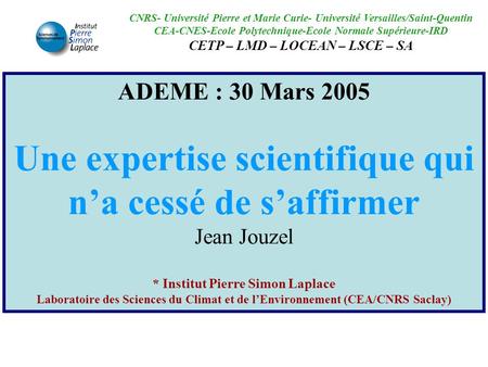 ADEME : 30 Mars 2005 Une expertise scientifique qui n’a cessé de s’affirmer Jean Jouzel * Institut Pierre Simon Laplace Laboratoire des Sciences du Climat.