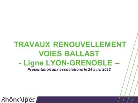 TRAVAUX RENOUVELLEMENT VOIES BALLAST - Ligne LYON-GRENOBLE – Présentation aux associations le 24 avril 2012.