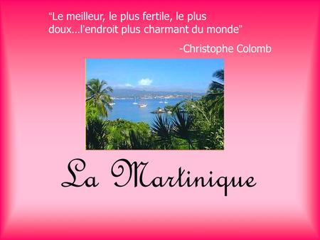 “Le meilleur, le plus fertile, le plus doux…l’endroit plus charmant du monde” -Christophe Colomb La Martinique.