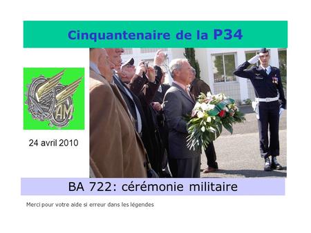 Cinquantenaire de la P34 BA 722: cérémonie militaire Merci pour votre aide si erreur dans les légendes 24 avril 2010.