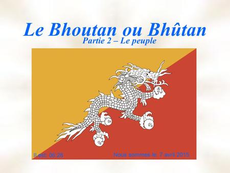 Le Bhoutan ou Bhûtan Partie 2 – Le peuple Nous sommes le: 7 avril 2015 Il est: 06:30.