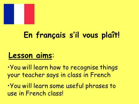 En français s’il vous plaît! Lesson aims: You will learn how to recognise things your teacher says in class in French You will learn some useful phrases.