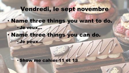 Vendredi, le sept novembre Name three things you want to do. Je veux… Name three things you can do. Je peux… Show me cahier 11 et 13.