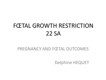 FŒTAL GROWTH RESTRICTION 22 SA PREGNANCY AND FŒTAL OUTCOMES Delphine HEQUET.