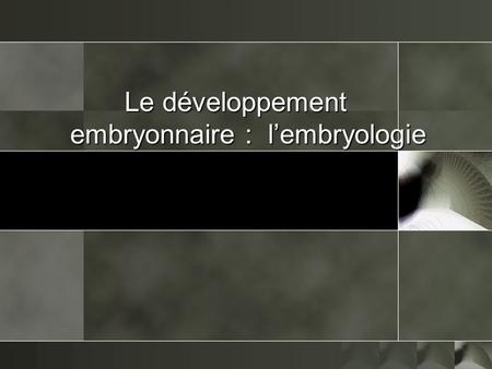 Le développement embryonnaire : l’embryologie