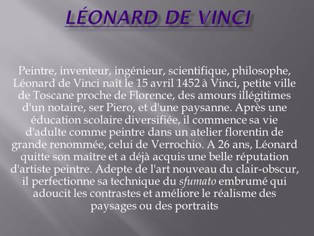 Léonard de Vinci Peintre, inventeur, ingénieur, scientifique, philosophe, Léonard de Vinci naît le 15 avril 1452 à Vinci, petite ville de Toscane proche.