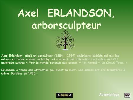 Automatique Axel Erlandson était un agriculteur (1884 - 1964) américano-suédois qui mis les arbres en forme comme un hobby, et a ouvert une attraction.
