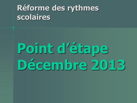 Réforme des rythmes scolaires Point d’étape Décembre 2013.