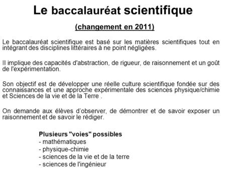 Le baccalauréat scientifique (changement en 2011) Le baccalauréat scientifique est basé sur les matières scientifiques tout en intégrant des disciplines.