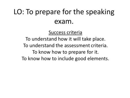 LO: To prepare for the speaking exam. Success criteria To understand how it will take place. To understand the assessment criteria. To know how to prepare.