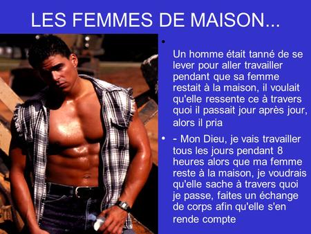 LES FEMMES DE MAISON...      Un homme était tanné de se lever pour aller travailler pendant que sa femme restait à la maison, il voulait qu'elle ressente.