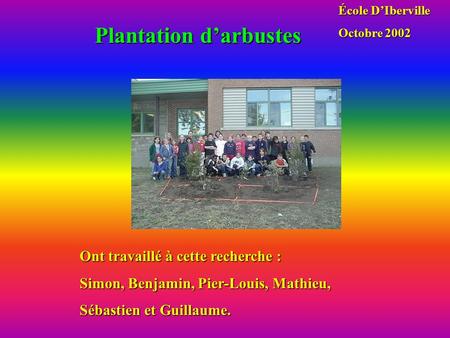 Plantation d’arbustes Ont travaillé à cette recherche : Simon, Benjamin, Pier-Louis, Mathieu, Sébastien et Guillaume. École D’Iberville Octobre 2002.