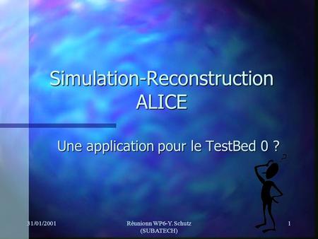 31/01/2001Réunionn WP6-Y. Schutz (SUBATECH) 1 Simulation-Reconstruction ALICE Une application pour le TestBed 0 ?