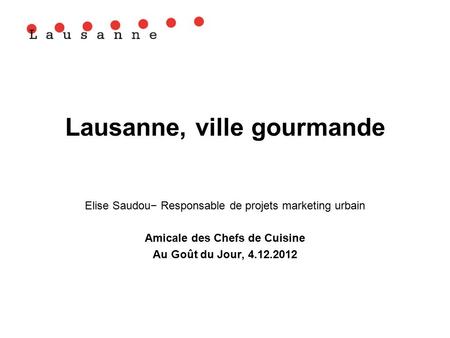 Lausanne, ville gourmande Elise Saudou− Responsable de projets marketing urbain Amicale des Chefs de Cuisine Au Goût du Jour, 4.12.2012.