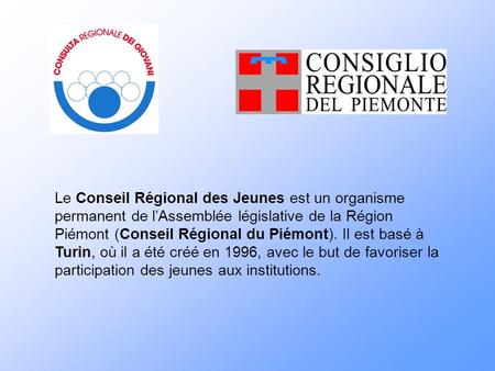 Le Conseil Régional des Jeunes est un organisme permanent de l’Assemblée législative de la Région Piémont (Conseil Régional du Piémont). Il est basé à.