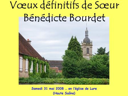 Vœux définitifs de Sœur Bénédicte Bourdet Samedi 31 mai 2008 … en l’église de Lure (Haute Saône)