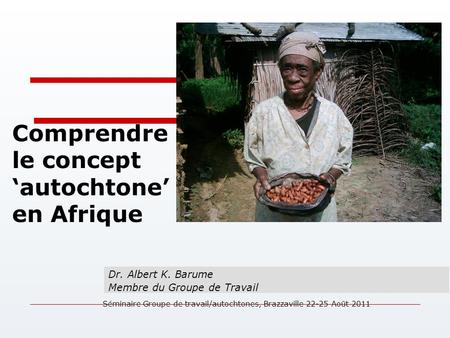 Comprendre le concept ‘autochtone’ en Afrique Dr. Albert K. Barume Membre du Groupe de Travail Séminaire Groupe de travail/autochtones, Brazzaville 22-25.