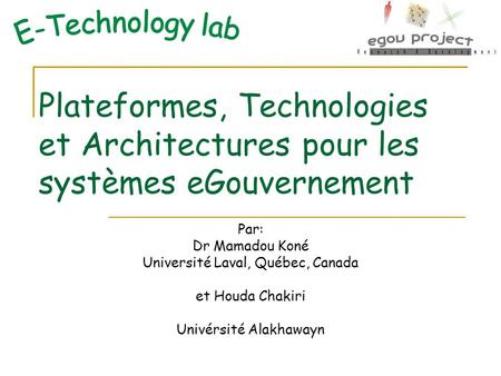 E-Technology lab Plateformes, Technologies et Architectures pour les systèmes eGouvernement Par: Dr Mamadou Koné Université Laval, Québec, Canada et Houda.